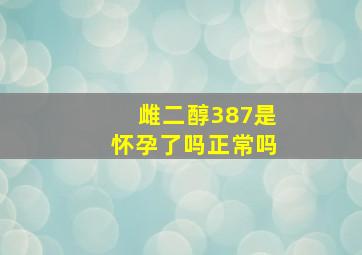 雌二醇387是怀孕了吗正常吗