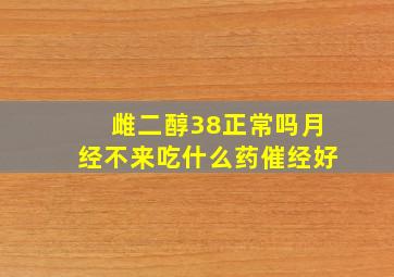 雌二醇38正常吗月经不来吃什么药催经好