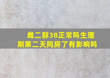 雌二醇38正常吗生理期第二天同房了有影响吗