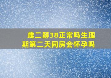 雌二醇38正常吗生理期第二天同房会怀孕吗