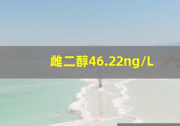 雌二醇46.22ng/L