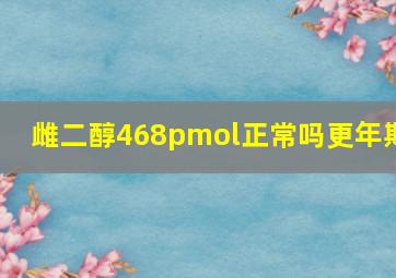 雌二醇468pmol正常吗更年期