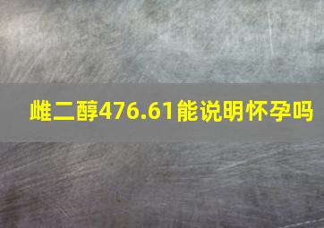 雌二醇476.61能说明怀孕吗