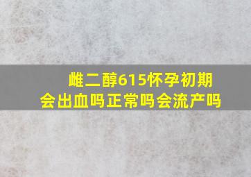 雌二醇615怀孕初期会出血吗正常吗会流产吗