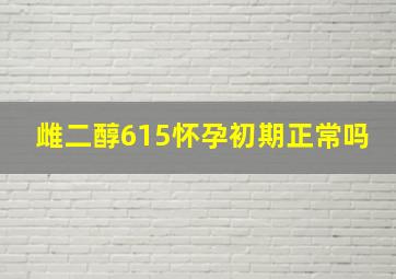 雌二醇615怀孕初期正常吗