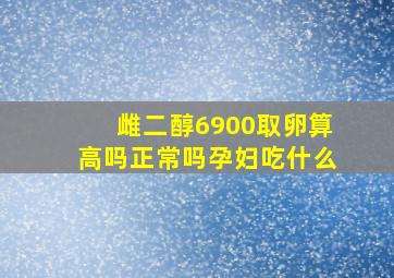 雌二醇6900取卵算高吗正常吗孕妇吃什么