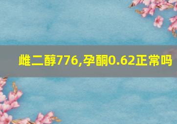 雌二醇776,孕酮0.62正常吗