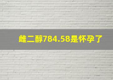 雌二醇784.58是怀孕了