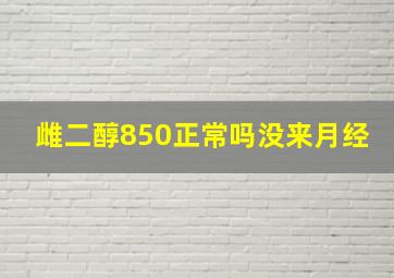 雌二醇850正常吗没来月经