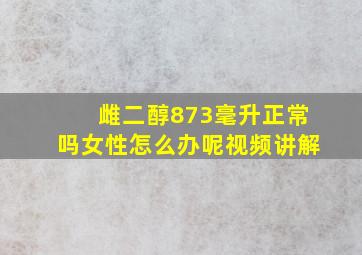 雌二醇873毫升正常吗女性怎么办呢视频讲解