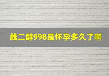 雌二醇998是怀孕多久了啊