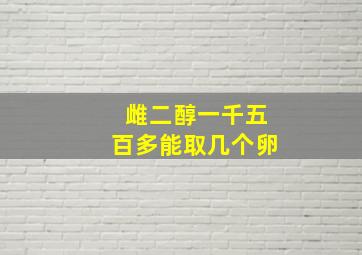 雌二醇一千五百多能取几个卵