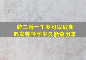 雌二醇一千多可以取卵吗女性怀孕多久能查出来