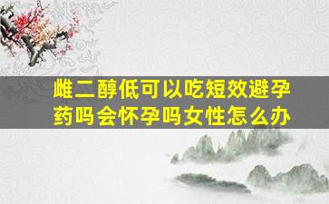 雌二醇低可以吃短效避孕药吗会怀孕吗女性怎么办