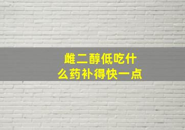 雌二醇低吃什么药补得快一点