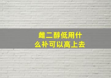 雌二醇低用什么补可以高上去