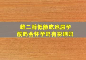 雌二醇低能吃地屈孕酮吗会怀孕吗有影响吗