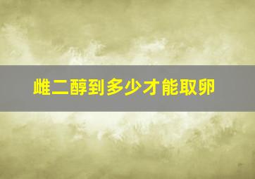 雌二醇到多少才能取卵