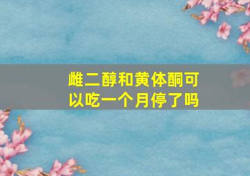 雌二醇和黄体酮可以吃一个月停了吗