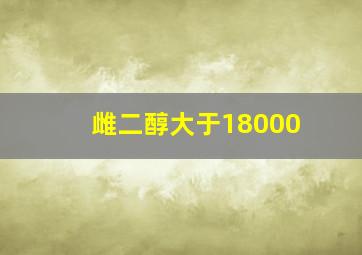 雌二醇大于18000