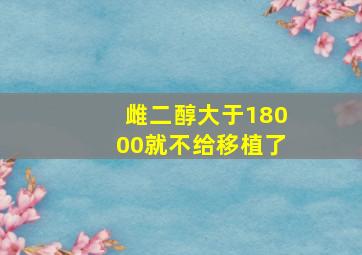 雌二醇大于18000就不给移植了