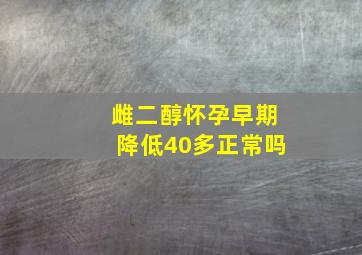 雌二醇怀孕早期降低40多正常吗