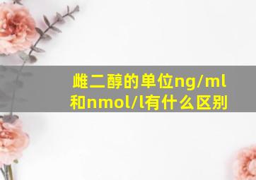 雌二醇的单位ng/ml和nmol/l有什么区别