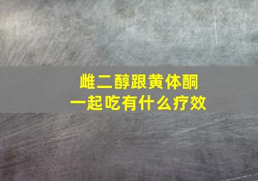 雌二醇跟黄体酮一起吃有什么疗效