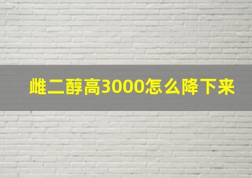 雌二醇高3000怎么降下来