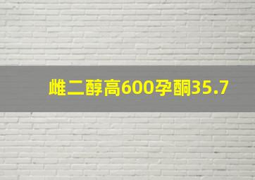 雌二醇高600孕酮35.7