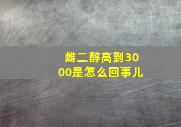 雌二醇高到3000是怎么回事儿