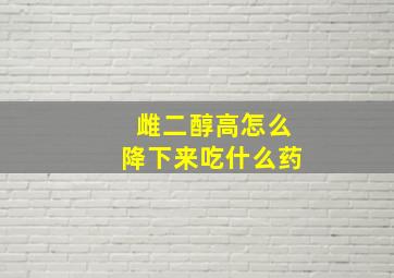 雌二醇高怎么降下来吃什么药