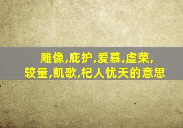 雕像,庇护,爱慕,虚荣,较量,凯歌,杞人忧天的意思