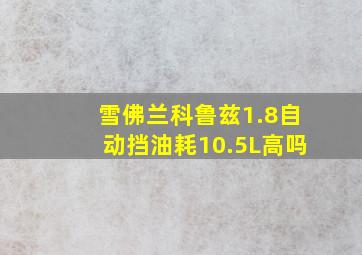 雪佛兰科鲁兹1.8自动挡油耗10.5L高吗