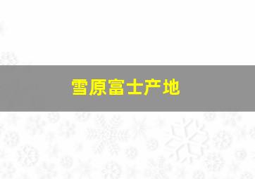 雪原富士产地