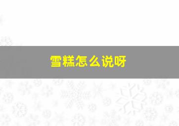 雪糕怎么说呀