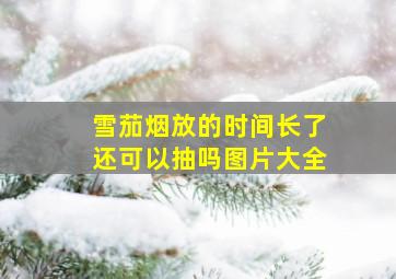 雪茄烟放的时间长了还可以抽吗图片大全