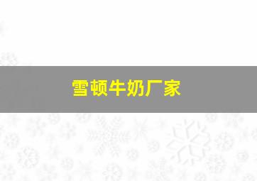 雪顿牛奶厂家