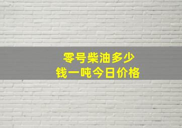 零号柴油多少钱一吨今日价格