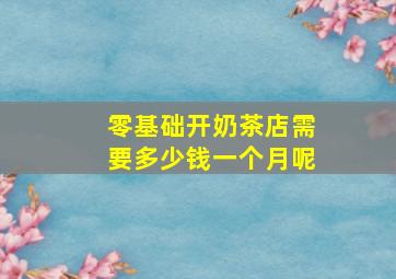 零基础开奶茶店需要多少钱一个月呢