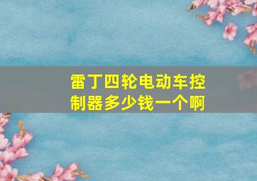 雷丁四轮电动车控制器多少钱一个啊