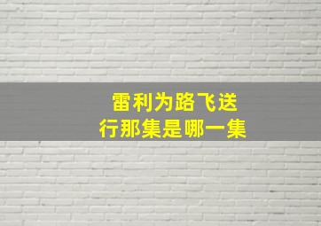 雷利为路飞送行那集是哪一集