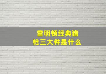 雷明顿经典猎枪三大件是什么