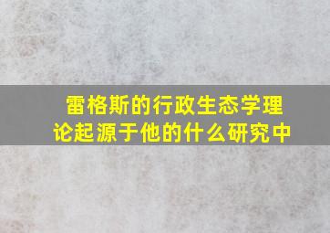 雷格斯的行政生态学理论起源于他的什么研究中