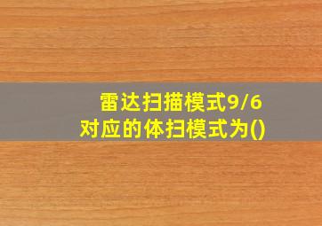 雷达扫描模式9/6对应的体扫模式为()