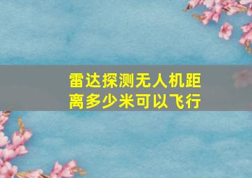 雷达探测无人机距离多少米可以飞行