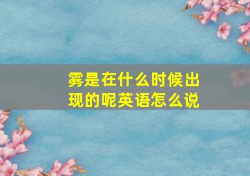 雾是在什么时候出现的呢英语怎么说