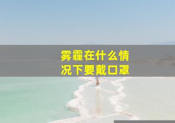 雾霾在什么情况下要戴口罩