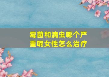 霉菌和滴虫哪个严重呢女性怎么治疗