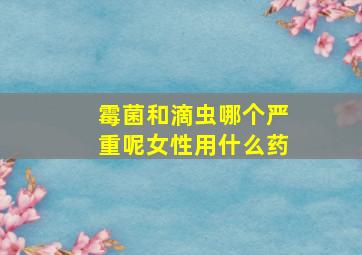 霉菌和滴虫哪个严重呢女性用什么药